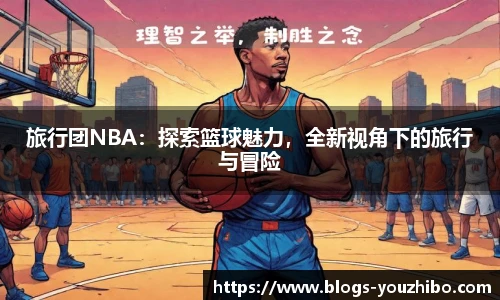 旅行团NBA：探索篮球魅力，全新视角下的旅行与冒险