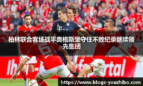 柏林联合客场战平奥格斯堡守住不败纪录继续领先集团