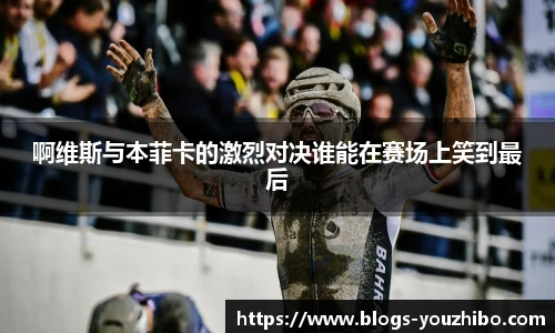 啊维斯与本菲卡的激烈对决谁能在赛场上笑到最后