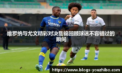 维罗纳与尤文精彩对决集锦回顾球迷不容错过的瞬间