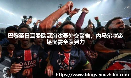 巴黎圣日耳曼欧冠淘汰赛外交警告，内马尔状态堪忧需全队努力