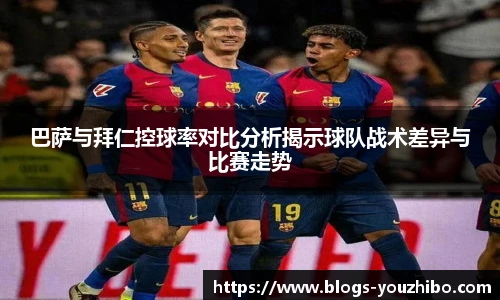 巴萨与拜仁控球率对比分析揭示球队战术差异与比赛走势