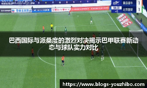 巴西国际与派桑度的激烈对决揭示巴甲联赛新动态与球队实力对比