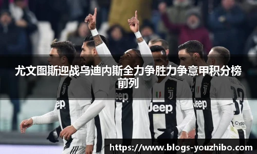 尤文图斯迎战乌迪内斯全力争胜力争意甲积分榜前列