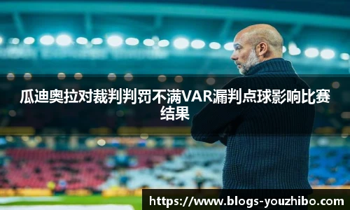 瓜迪奥拉对裁判判罚不满VAR漏判点球影响比赛结果