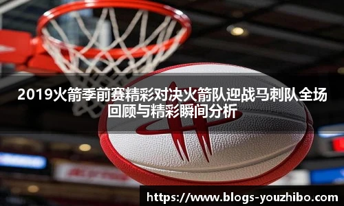 2019火箭季前赛精彩对决火箭队迎战马刺队全场回顾与精彩瞬间分析