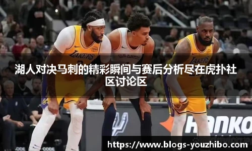湖人对决马刺的精彩瞬间与赛后分析尽在虎扑社区讨论区
