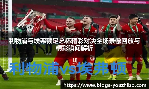 利物浦与埃弗顿足总杯精彩对决全场录像回放与精彩瞬间解析
