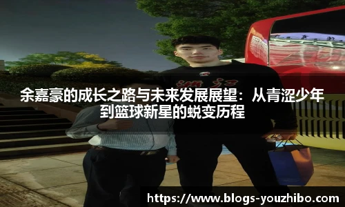 余嘉豪的成长之路与未来发展展望：从青涩少年到篮球新星的蜕变历程