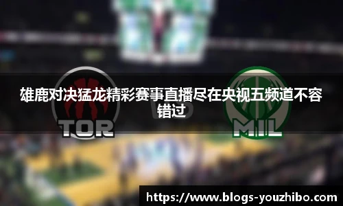 雄鹿对决猛龙精彩赛事直播尽在央视五频道不容错过