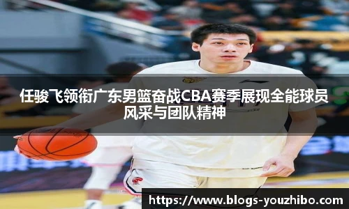 任骏飞领衔广东男篮奋战CBA赛季展现全能球员风采与团队精神