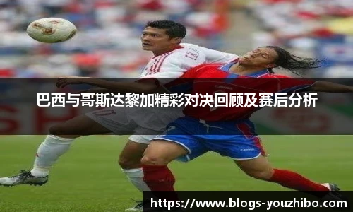 巴西与哥斯达黎加精彩对决回顾及赛后分析