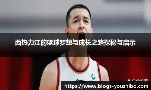 西热力江的篮球梦想与成长之路探秘与启示
