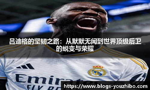 吕迪格的坚韧之路：从默默无闻到世界顶级后卫的蜕变与荣耀