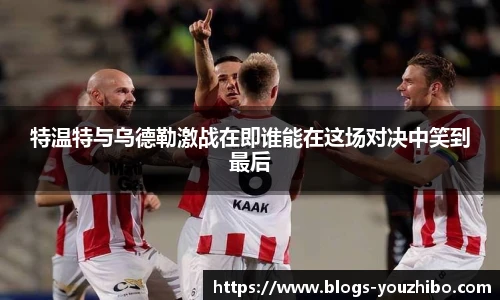 特温特与乌德勒激战在即谁能在这场对决中笑到最后