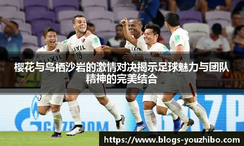樱花与鸟栖沙岩的激情对决揭示足球魅力与团队精神的完美结合