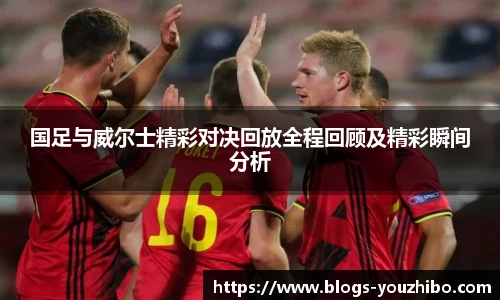 国足与威尔士精彩对决回放全程回顾及精彩瞬间分析