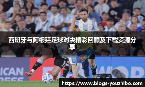 西班牙与阿根廷足球对决精彩回顾及下载资源分享
