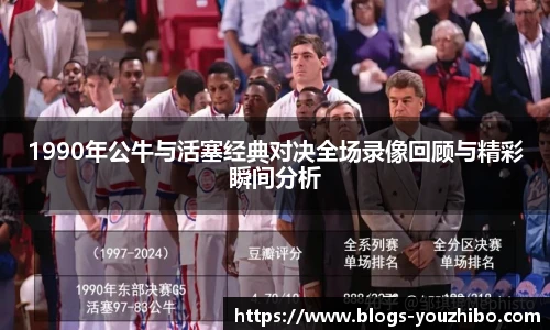 1990年公牛与活塞经典对决全场录像回顾与精彩瞬间分析